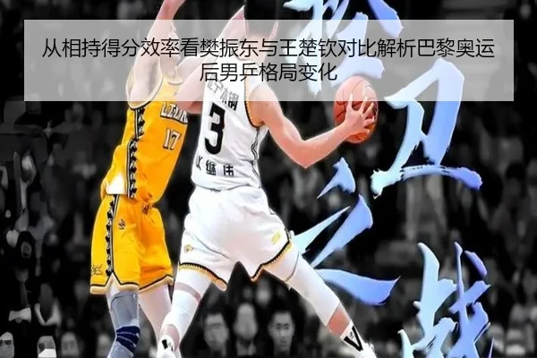 从相持得分效率看樊振东与王楚钦对比解析巴黎奥运后男乒格局变化