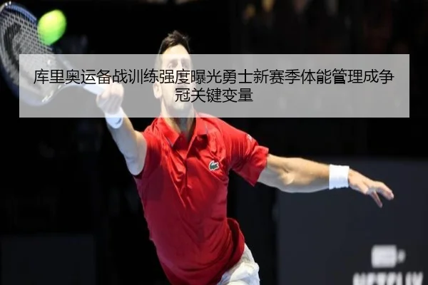 库里奥运备战训练强度曝光勇士新赛季体能管理成争冠关键变量