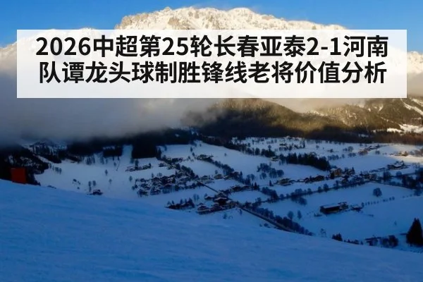 2026中超第25轮长春亚泰2-1河南队谭龙头球制胜锋线老将价值分析