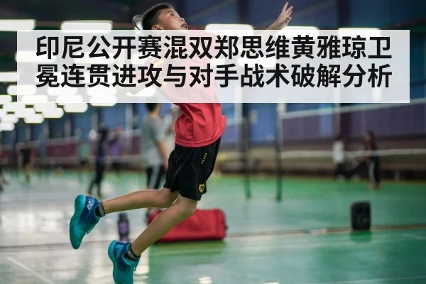 印尼公开赛混双郑思维黄雅琼卫冕连贯进攻与对手战术破解分析