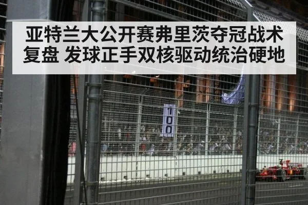 亚特兰大公开赛弗里茨夺冠战术复盘 发球正手双核驱动统治硬地