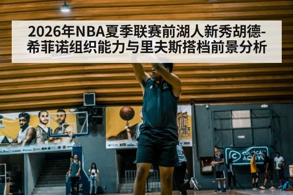2026年NBA夏季联赛前湖人新秀胡德-希菲诺组织能力与里夫斯搭档前景分析