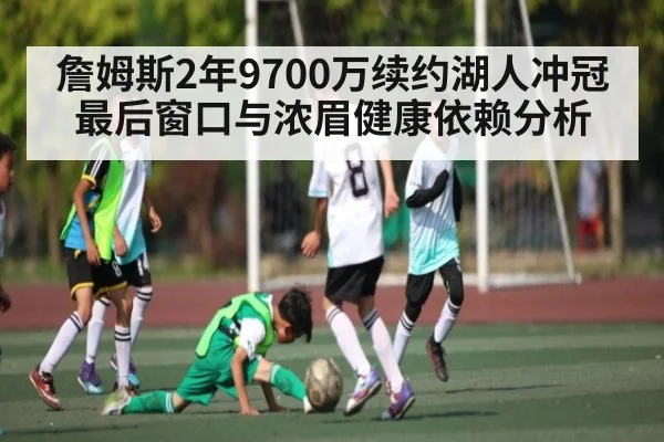 詹姆斯2年9700万续约湖人冲冠最后窗口与浓眉健康依赖分析