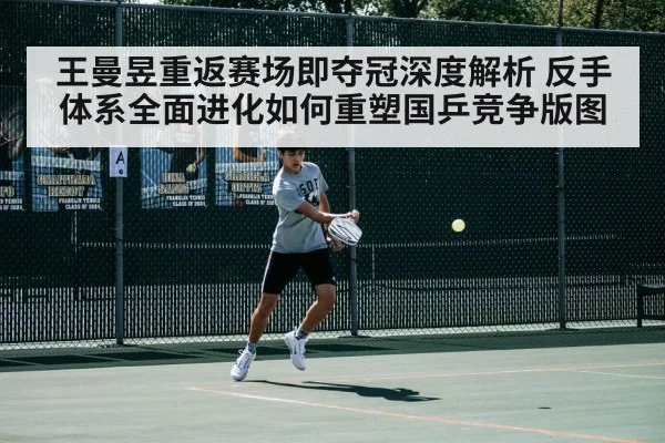 王曼昱重返赛场即夺冠深度解析 反手体系全面进化如何重塑国乒竞争版图