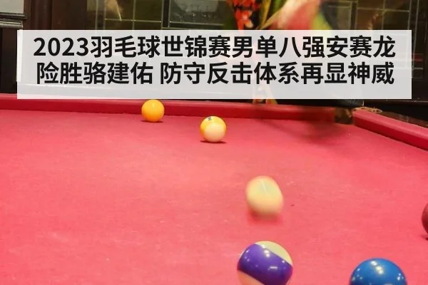 2023羽毛球世锦赛男单八强安赛龙险胜骆建佑 防守反击体系再显神威