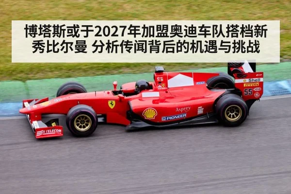 博塔斯或于2027年加盟奥迪车队搭档新秀比尔曼 分析传闻背后的机遇与挑战