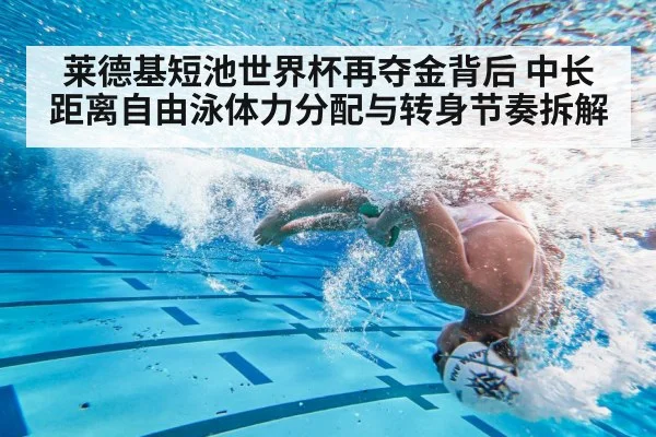 莱德基短池世界杯再夺金背后 中长距离自由泳体力分配与转身节奏拆解