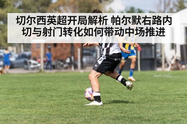 切尔西英超开局解析 帕尔默右路内切与射门转化如何带动中场推进
