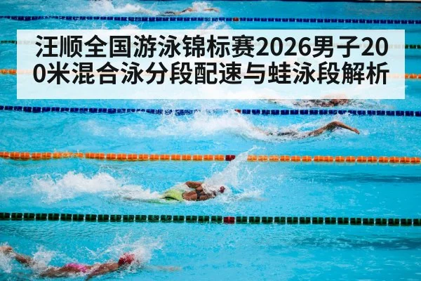 汪顺全国游泳锦标赛2026男子200米混合泳分段配速与蛙泳段解析