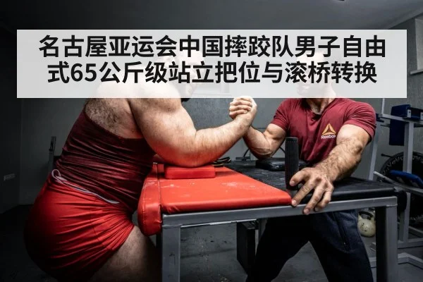名古屋亚运会中国摔跤队男子自由式65公斤级站立把位与滚桥转换