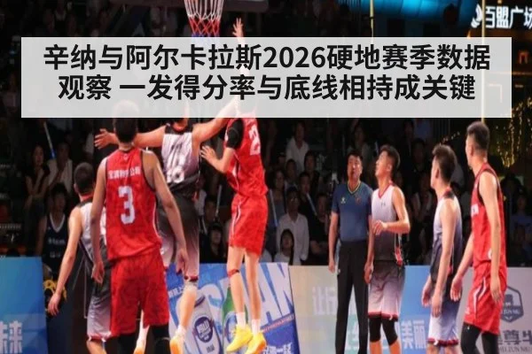 辛纳与阿尔卡拉斯2026硬地赛季数据观察 一发得分率与底线相持成关键