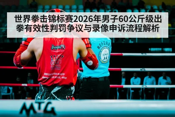 世界拳击锦标赛2026年男子60公斤级出拳有效性判罚争议与录像申诉流程解析