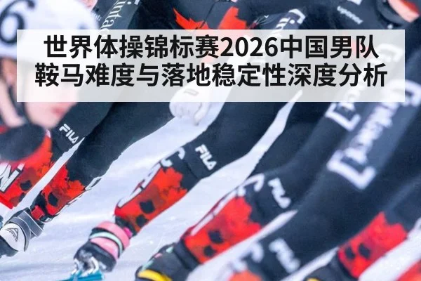 世界体操锦标赛2026中国男队鞍马难度与落地稳定性深度分析