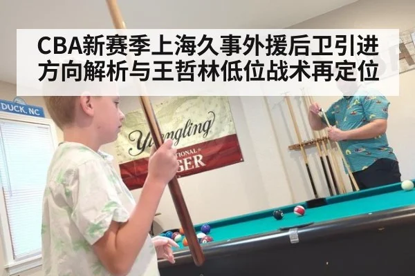 CBA新赛季上海久事外援后卫引进方向解析与王哲林低位战术再定位