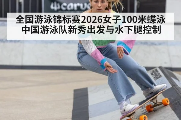 全国游泳锦标赛2026女子100米蝶泳 中国游泳队新秀出发与水下腿控制
