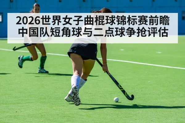 2026世界女子曲棍球锦标赛前瞻 中国队短角球与二点球争抢评估