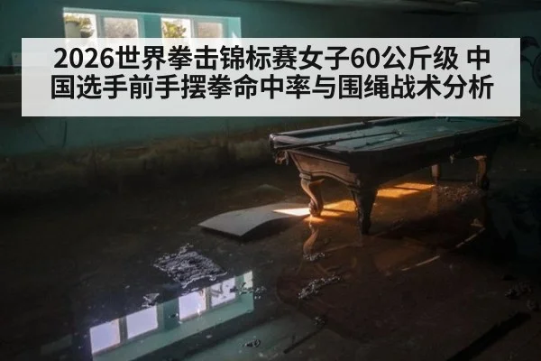 2026世界拳击锦标赛女子60公斤级 中国选手前手摆拳命中率与围绳战术分析
