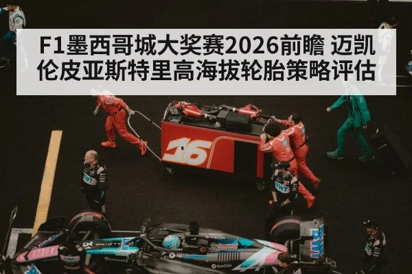F1墨西哥城大奖赛2026前瞻 迈凯伦皮亚斯特里高海拔轮胎策略评估