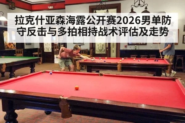 拉克什亚森海露公开赛2026男单防守反击与多拍相持战术评估及走势