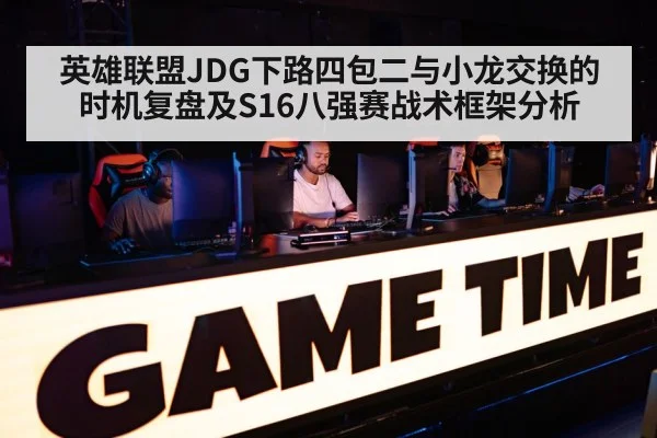 英雄联盟JDG下路四包二与小龙交换的时机复盘及S16八强赛战术框架分析