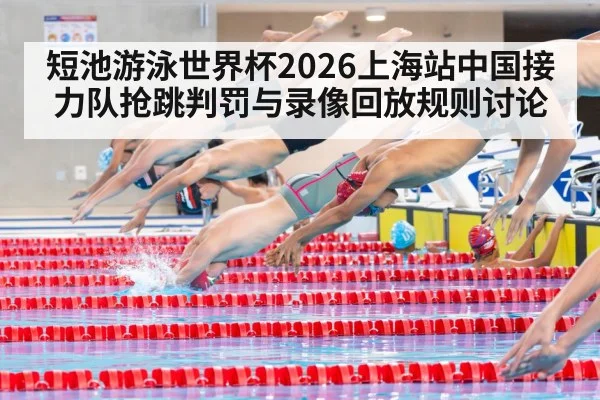 短池游泳世界杯2026上海站中国接力队抢跳判罚与录像回放规则讨论