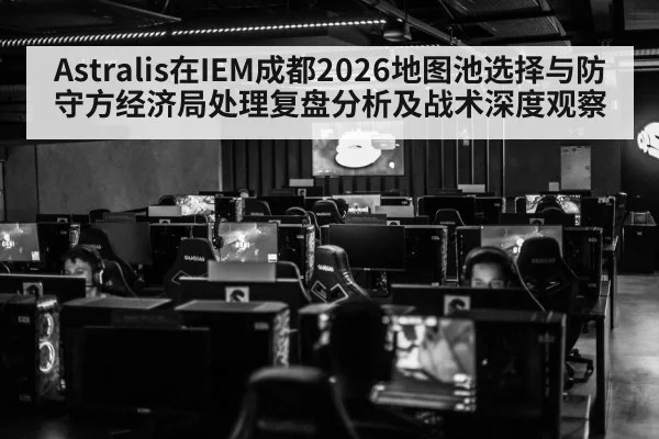 Astralis在IEM成都2026地图池选择与防守方经济局处理复盘分析及战术深度观察