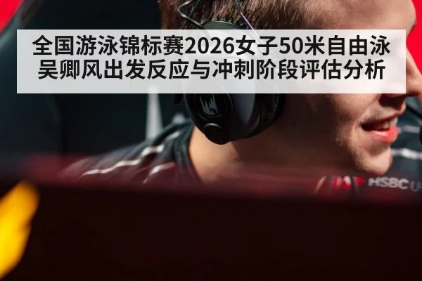 全国游泳锦标赛2026女子50米自由泳吴卿风出发反应与冲刺阶段评估分析